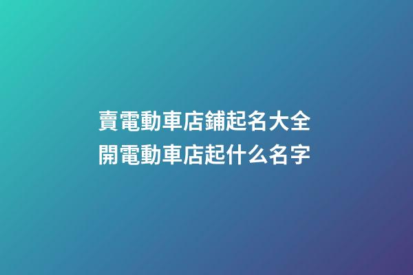 賣電動車店鋪起名大全 開電動車店起什么名字-第1張-店鋪起名-玄機派
